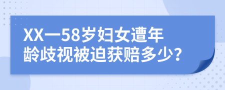 XX一58岁妇女遭年龄歧视被迫获赔多少？