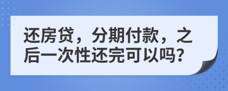 还房贷，分期付款，之后一次性还完可以吗？