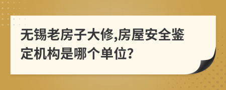 无锡老房子大修,房屋安全鉴定机构是哪个单位？