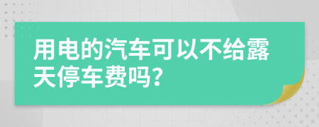 用电的汽车可以不给露天停车费吗？