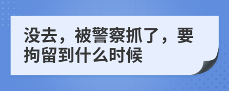 没去，被警察抓了，要拘留到什么时候