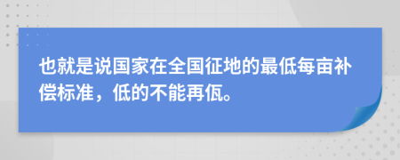 也就是说国家在全国征地的最低每亩补偿标准，低的不能再佤。