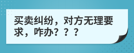 买卖纠纷，对方无理要求，咋办？？？