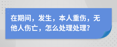 在期间，发生，本人重伤，无他人伤亡，怎么处理处理？