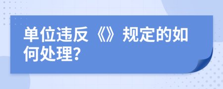 单位违反《》规定的如何处理？