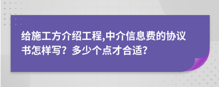 给施工方介绍工程,中介信息费的协议书怎样写？多少个点才合适？