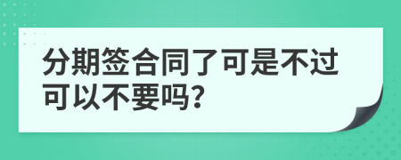 分期签合同了可是不过可以不要吗？