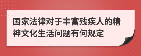 国家法律对于丰富残疾人的精神文化生活问题有何规定