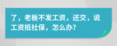 了，老板不发工资，还交，说工资抵社保，怎么办？