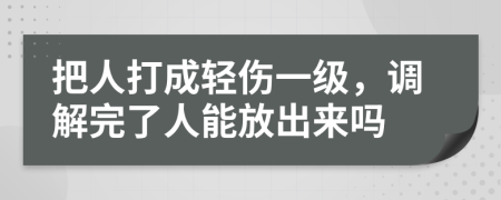 把人打成轻伤一级，调解完了人能放出来吗