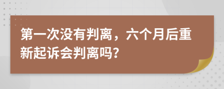 第一次没有判离，六个月后重新起诉会判离吗？