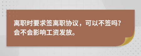 离职时要求签离职协议，可以不签吗？会不会影响工资发放。