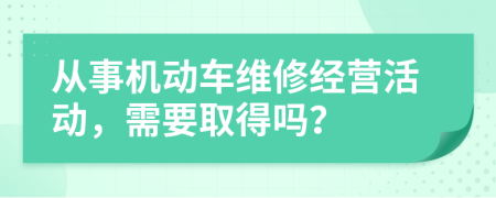 从事机动车维修经营活动，需要取得吗？