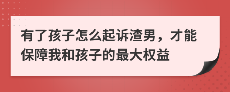 有了孩子怎么起诉渣男，才能保障我和孩子的最大权益