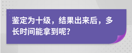 鉴定为十级，结果出来后，多长时间能拿到呢？