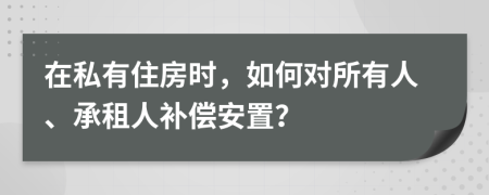 在私有住房时，如何对所有人、承租人补偿安置？