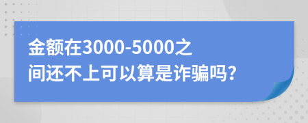 金额在3000-5000之间还不上可以算是诈骗吗？