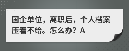 国企单位，离职后，个人档案压着不给。怎么办？A