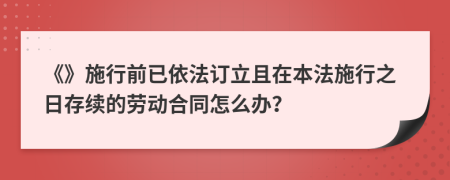 《》施行前已依法订立且在本法施行之日存续的劳动合同怎么办？