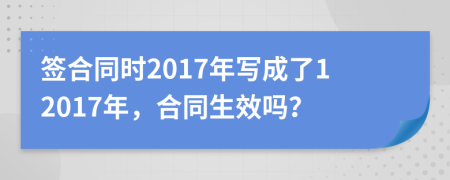 签合同时2017年写成了12017年，合同生效吗？