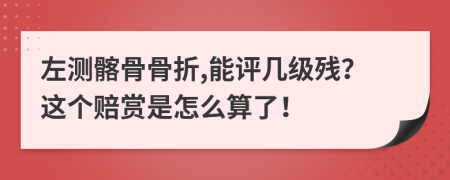 左测髂骨骨折,能评几级残？这个赔赏是怎么算了！