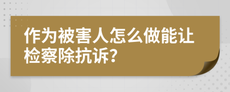 作为被害人怎么做能让检察除抗诉？