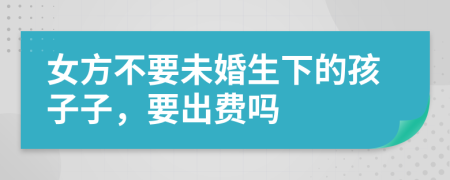 女方不要未婚生下的孩子子，要出费吗