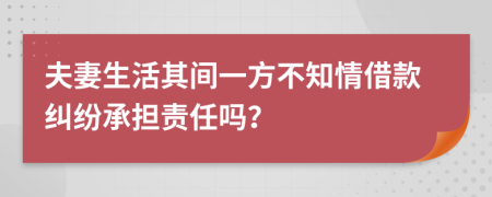 夫妻生活其间一方不知情借款纠纷承担责任吗？