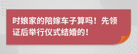 时娘家的陪嫁车子算吗！先领证后举行仪式结婚的！