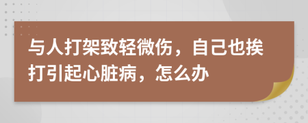 与人打架致轻微伤，自己也挨打引起心脏病，怎么办