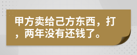 甲方卖给己方东西，打，两年没有还钱了。
