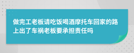 做完工老板请吃饭喝酒摩托车回家的路上出了车祸老板要承担责任吗