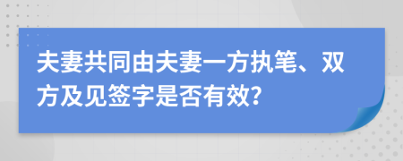 夫妻共同由夫妻一方执笔、双方及见签字是否有效？