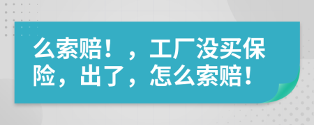 么索赔！，工厂没买保险，出了，怎么索赔！