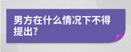 男方在什么情况下不得提出?