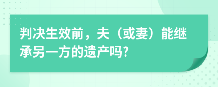 判决生效前，夫（或妻）能继承另一方的遗产吗?