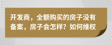 开发商，全额购买的房子没有备案，房子会怎样？如何维权