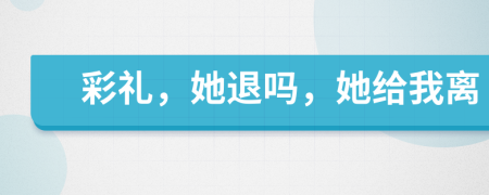彩礼，她退吗，她给我离