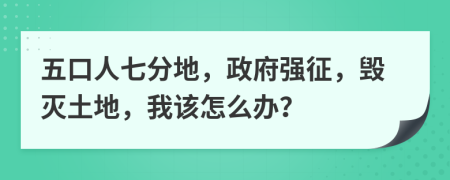 五口人七分地，政府强征，毁灭土地，我该怎么办？