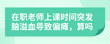 在职老师上课时间突发脑溢血导致偏瘫，算吗