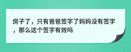 房子了，只有爸爸签字了妈妈没有签字，那么这个签字有效吗