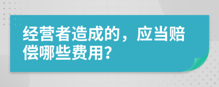 经营者造成的，应当赔偿哪些费用？