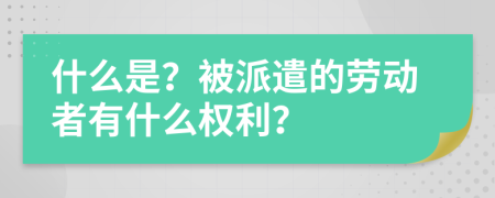 什么是？被派遣的劳动者有什么权利？