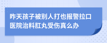 昨天孩子被别人打也报警拉口医院治料肛丸受伤真么办