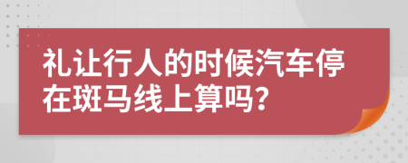 礼让行人的时候汽车停在斑马线上算吗？