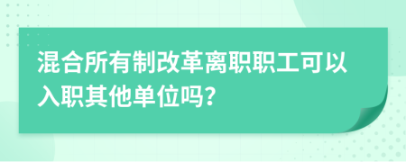 混合所有制改革离职职工可以入职其他单位吗？