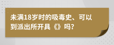 未满18岁时的吸毒史、可以到派出所开具《》吗？