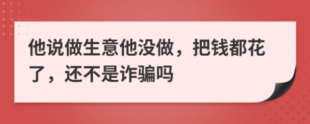他说做生意他没做，把钱都花了，还不是诈骗吗