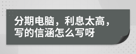 分期电脑，利息太高，写的信涵怎么写呀