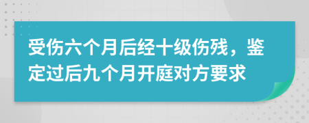 受伤六个月后经十级伤残，鉴定过后九个月开庭对方要求